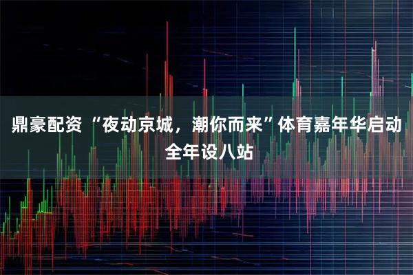 鼎豪配资 “夜动京城，潮你而来”体育嘉年华启动 全年设八站