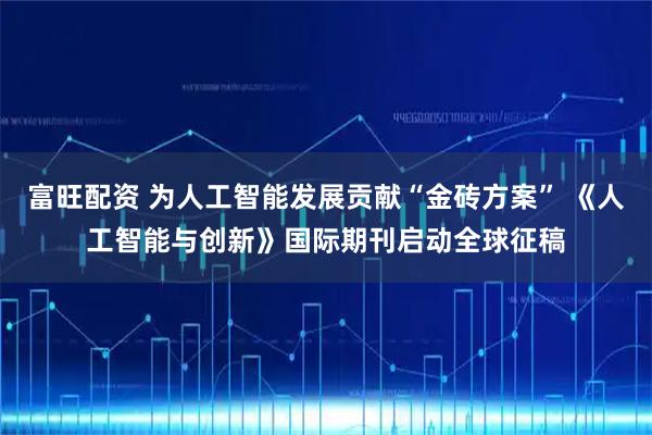 富旺配资 为人工智能发展贡献“金砖方案” 《人工智能与创新》国际期刊启动全球征稿