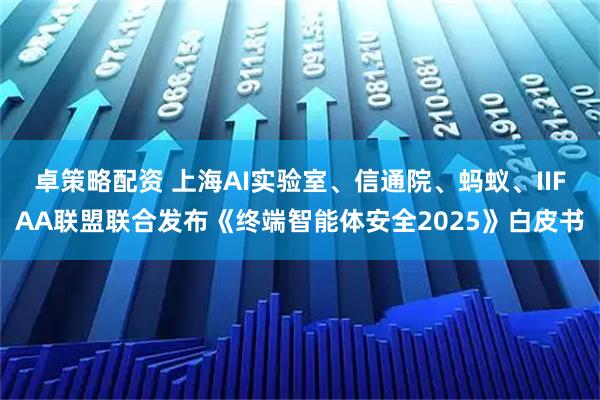 卓策略配资 上海AI实验室、信通院、蚂蚁、IIFAA联盟联合发布《终端智能体安全2025》白皮书