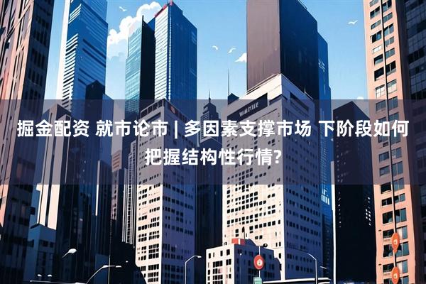 掘金配资 就市论市 | 多因素支撑市场 下阶段如何把握结构性行情?