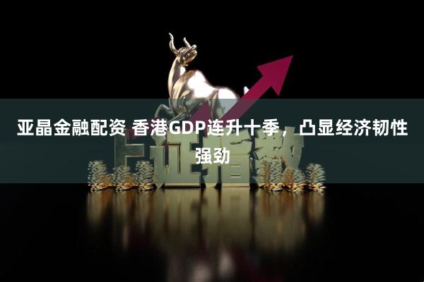 亚晶金融配资 香港GDP连升十季，凸显经济韧性强劲