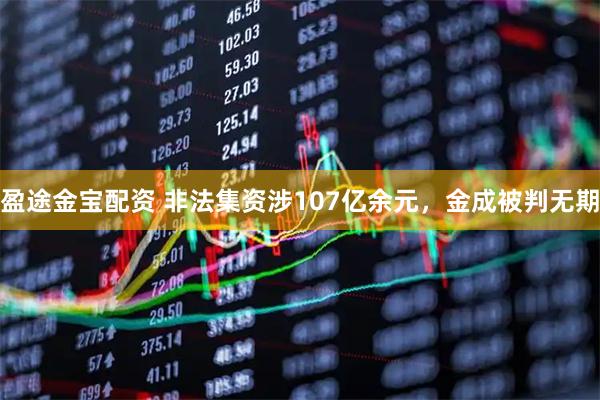 盈途金宝配资 非法集资涉107亿余元，金成被判无期