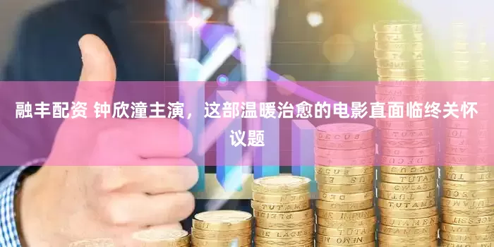 融丰配资 钟欣潼主演，这部温暖治愈的电影直面临终关怀议题