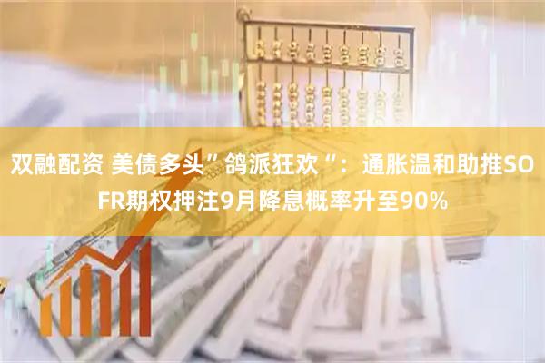 双融配资 美债多头”鸽派狂欢“：通胀温和助推SOFR期权押注9月降息概率升至90%