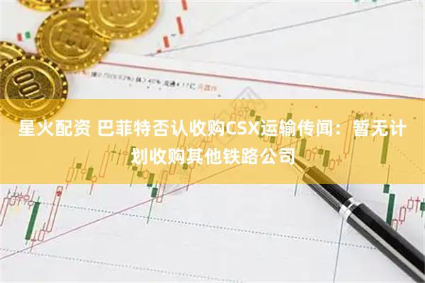 星火配资 巴菲特否认收购CSX运输传闻：暂无计划收购其他铁路公司