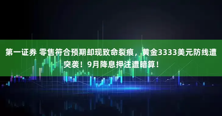 第一证券 零售符合预期却现致命裂痕，黄金3333美元防线遭突袭！9月降息押注遭暗算！