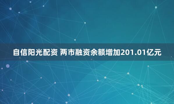 自信阳光配资 两市融资余额增加201.01亿元