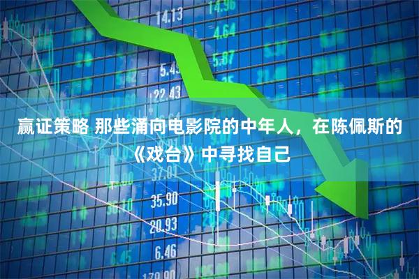 赢证策略 那些涌向电影院的中年人，在陈佩斯的《戏台》中寻找自己