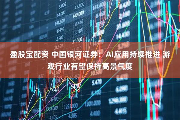 盈股宝配资 中国银河证券：AI应用持续推进 游戏行业有望保持高景气度