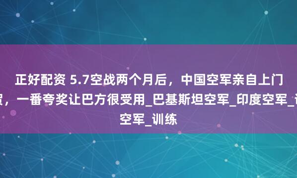 正好配资 5.7空战两个月后，中国空军亲自上门道贺，一番夸奖让巴方很受用_巴基斯坦空军_印度空军_训练