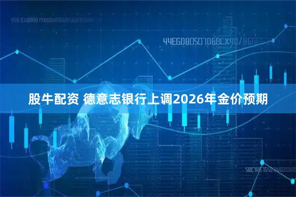 股牛配资 德意志银行上调2026年金价预期