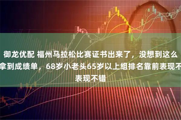 御龙优配 福州马拉松比赛证书出来了，没想到这么快拿到成绩单，68岁小老头65岁以上组排名靠前表现不错